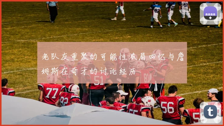 老队友重聚的可能性浓眉回忆与詹姆斯在奇才的讨论经历